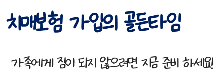 치매보험 가입의 골든타임. 가족에게 짐이 되지 않으려면 지금 준비 하세요!